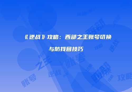 《逆战》攻略：西部之王账号切换与防找回技巧