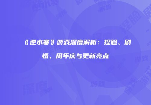 《逆水寒》游戏深度解析：捏脸、剧情、周年庆与更新亮点
