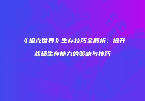 《坦克世界》生存技巧全解析：提升战场生存能力的策略与技巧