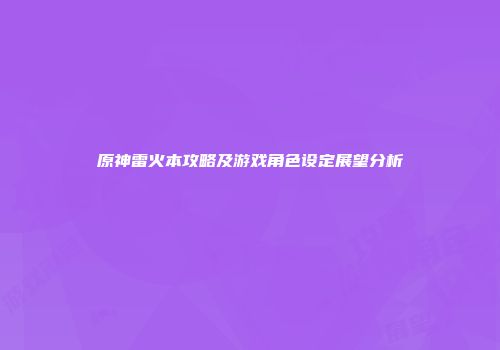 原神雷火本攻略及游戏角色设定展望分析
