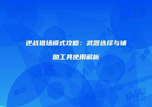逆战猎场模式攻略：武器选择与辅助工具使用解析