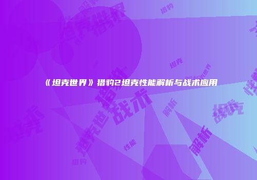 《坦克世界》猎豹2坦克性能解析与战术应用