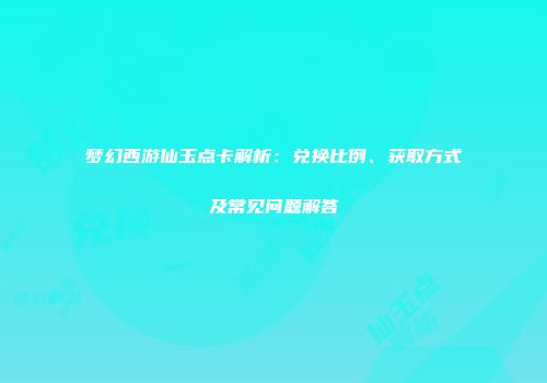 梦幻西游仙玉点卡解析：兑换比例、获取方式及常见问题解答