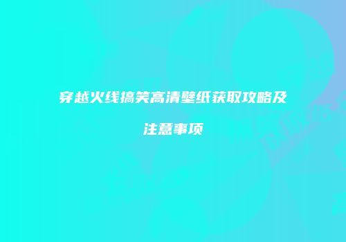 穿越火线搞笑高清壁纸获取攻略及注意事项