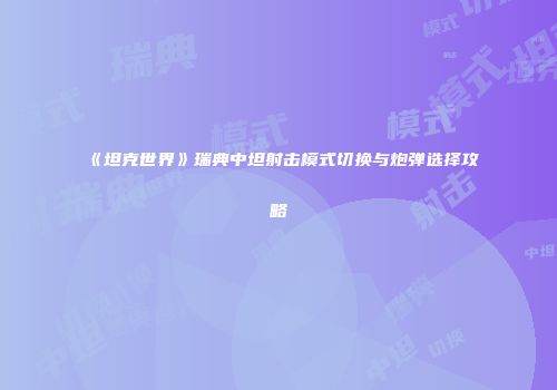 《坦克世界》瑞典中坦射击模式切换与炮弹选择攻略