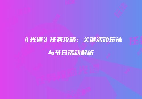 《光遇》任务攻略：关键活动玩法与节日活动解析