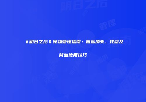 《明日之后》宠物管理指南：图标消失、找回及背包使用技巧