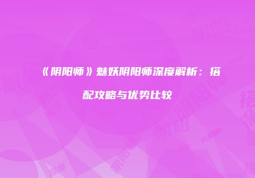 《阴阳师》魅妖阴阳师深度解析：搭配攻略与优势比较