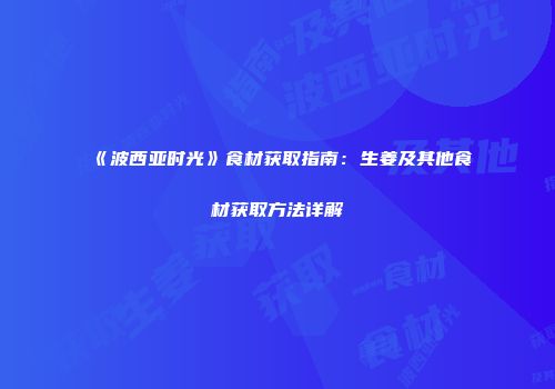 《波西亚时光》食材获取指南：生姜及其他食材获取方法详解