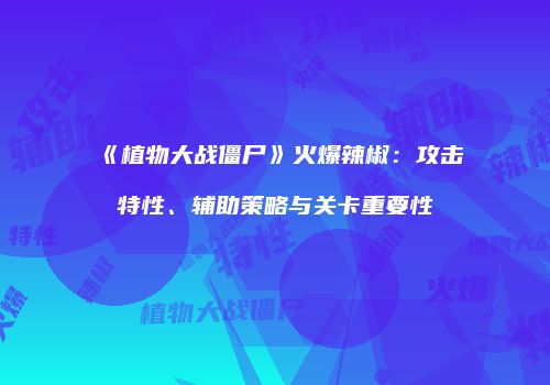 《植物大战僵尸》火爆辣椒：攻击特性、辅助策略与关卡重要性