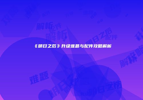 《明日之后》升级难题与配件攻略解析