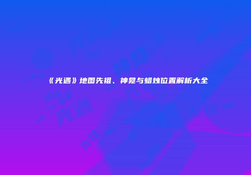 《光遇》地图先祖、神龛与蜡烛位置解析大全