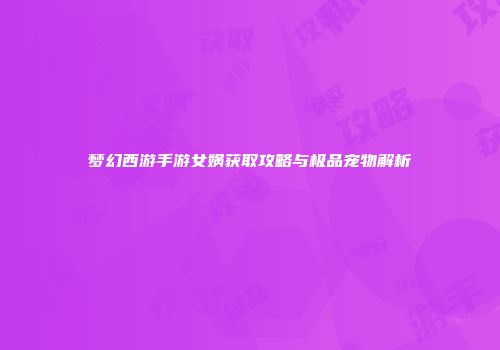 梦幻西游手游女娲获取攻略与极品宠物解析