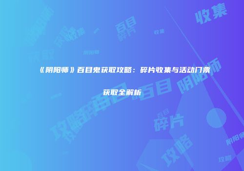 《阴阳师》百目鬼获取攻略：碎片收集与活动门票获取全解析