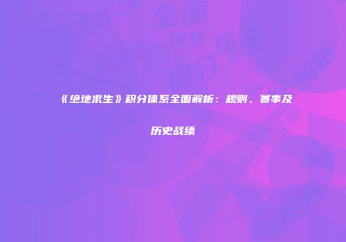 《绝地求生》积分体系全面解析：规则、赛事及历史战绩