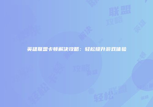 英雄联盟卡顿解决攻略：轻松提升游戏体验