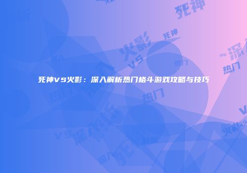 死神VS火影：深入解析热门格斗游戏攻略与技巧