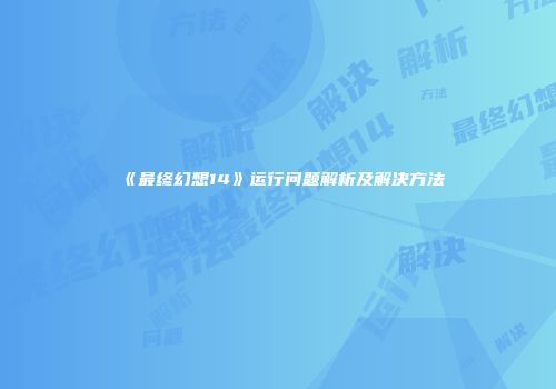 《最终幻想14》运行问题解析及解决方法