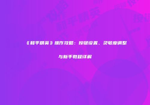 《和平精英》操作攻略：按键设置、灵敏度调整与新手教程详解