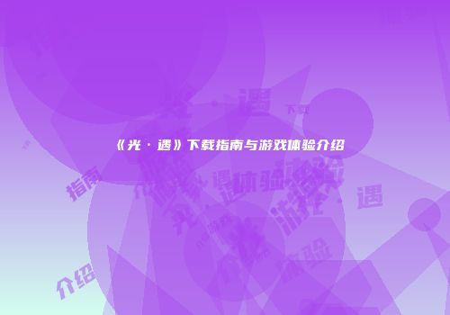 《光·遇》下载指南与游戏体验介绍