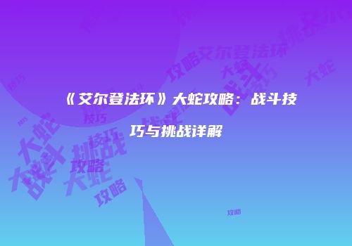 《艾尔登法环》大蛇攻略：战斗技巧与挑战详解