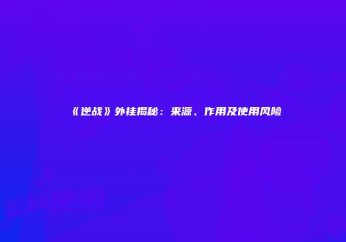《逆战》外挂揭秘：来源、作用及使用风险