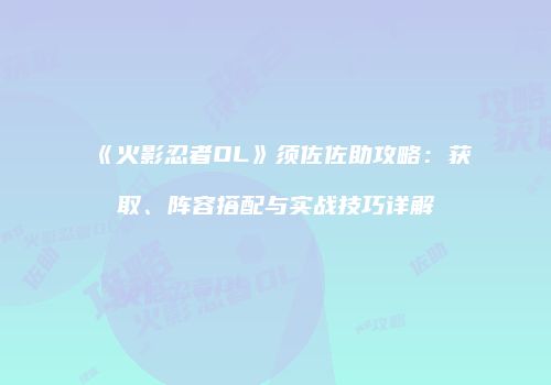 《火影忍者OL》须佐佐助攻略：获取、阵容搭配与实战技巧详解