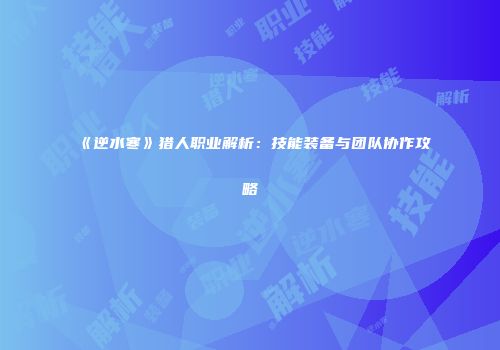 《逆水寒》猎人职业解析：技能装备与团队协作攻略