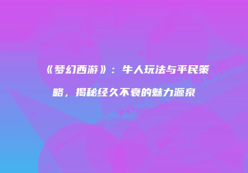 《梦幻西游》：牛人玩法与平民策略，揭秘经久不衰的魅力源泉