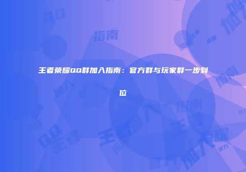 王者荣耀QQ群加入指南：官方群与玩家群一步到位