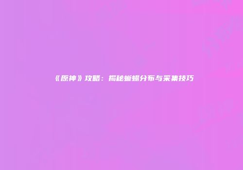 《原神》攻略：揭秘蜥蜴分布与采集技巧