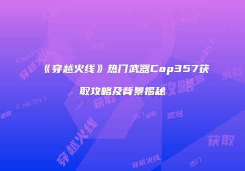 《穿越火线》热门武器Cop357获取攻略及背景揭秘