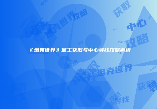 《坦克世界》军工获取与中心寻找攻略解析
