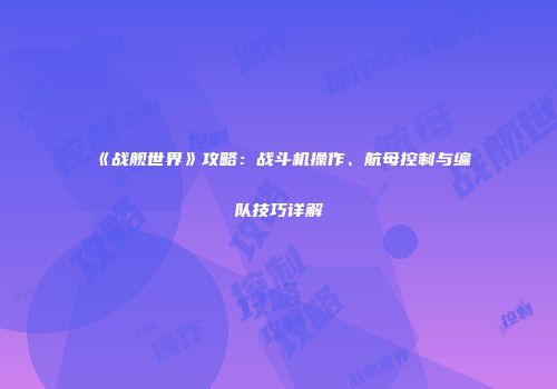 《战舰世界》攻略：战斗机操作、航母控制与编队技巧详解
