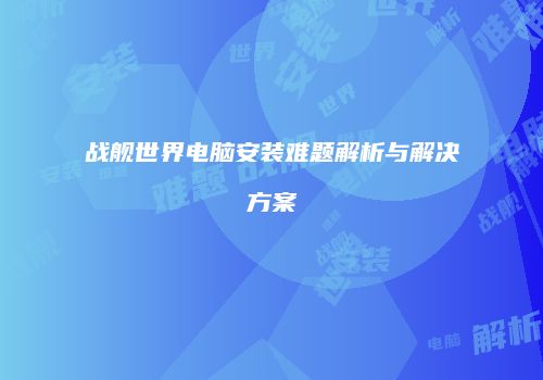 战舰世界电脑安装难题解析与解决方案