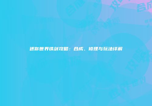 迷你世界铁剑攻略：合成、修理与玩法详解