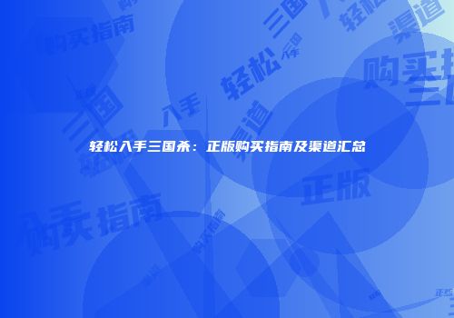 轻松入手三国杀：正版购买指南及渠道汇总