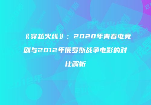 《穿越火线》：2020年青春电竞剧与2012年俄罗斯战争电影的对比解析