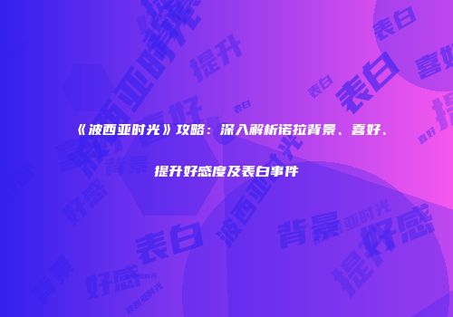 《波西亚时光》攻略：深入解析诺拉背景、喜好、提升好感度及表白事件