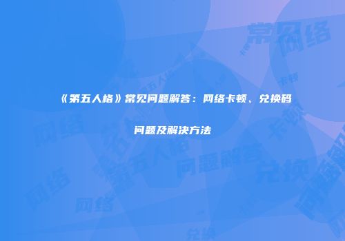 《第五人格》常见问题解答：网络卡顿、兑换码问题及解决方法