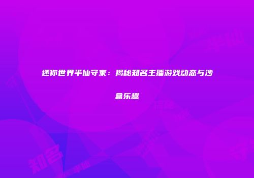 迷你世界半仙守家：揭秘知名主播游戏动态与沙盒乐趣