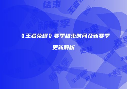 《王者荣耀》赛季结束时间及新赛季更新解析