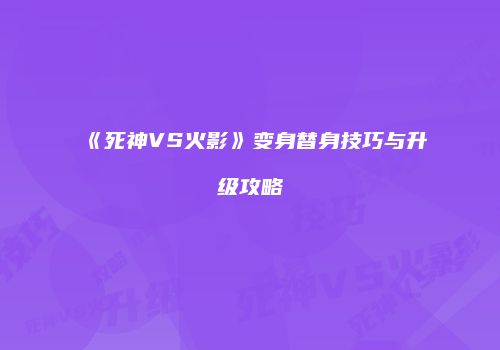 《死神VS火影》变身替身技巧与升级攻略
