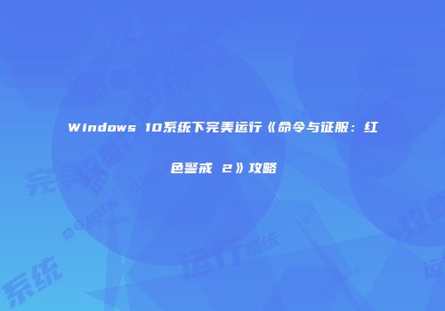 Windows 10系统下完美运行《命令与征服：红色警戒 2》攻略