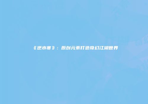 《逆水寒》：原创元素打造奇幻江湖世界