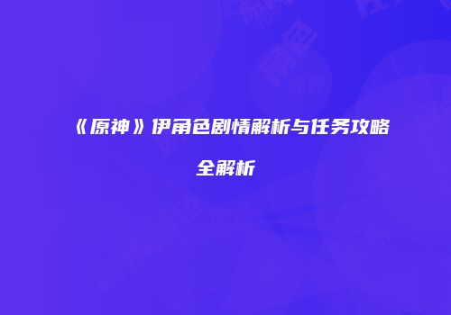 《原神》伊角色剧情解析与任务攻略全解析