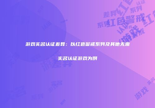 游戏实名认证差异：以红色警戒系列及其他无需实名认证游戏为例