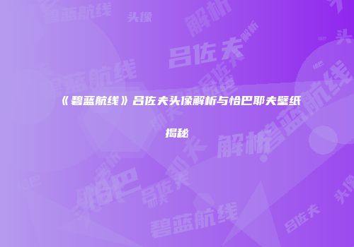 《碧蓝航线》吕佐夫头像解析与恰巴耶夫壁纸揭秘
