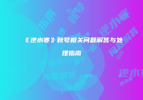 《逆水寒》账号相关问题解答与处理指南