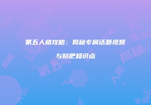第五人格攻略：揭秘专属话题视频与贴吧知识点